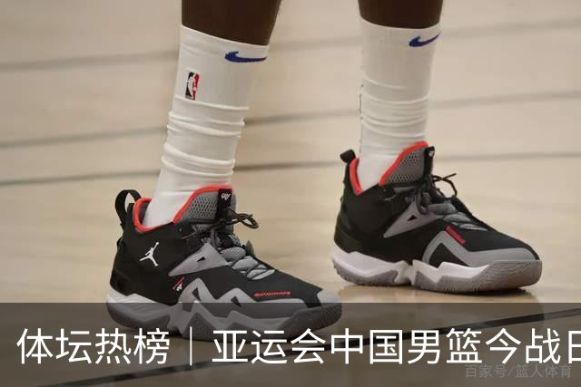 体坛热榜｜亚运会中国男篮今战日本，中国女篮世界排名降至第七