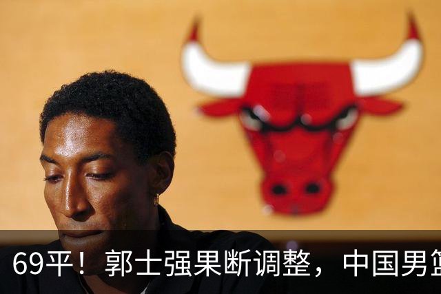 69平！郭士强果断调整，中国男篮随即打出一波流，沙特主帅认输了